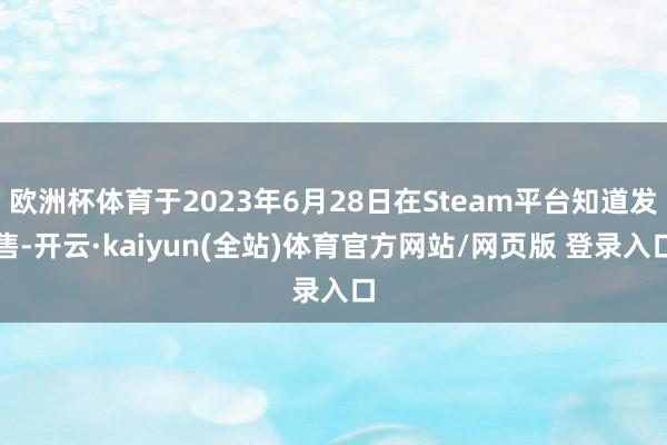 欧洲杯体育于2023年6月28日在Steam平台知道发售-开云·kaiyun(全站)体育官方网站/网页版 登录入口