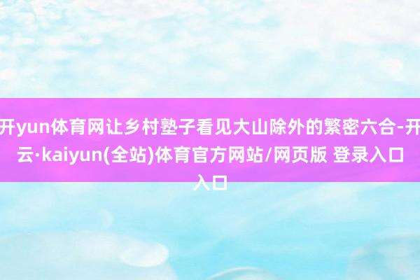 开yun体育网让乡村塾子看见大山除外的繁密六合-开云·kaiyun(全站)体育官方网站/网页版 登录入口