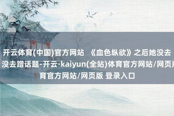 开云体育(中国)官方网站  《血色纵欲》之后她没去接偶像剧、没去蹭话题-开云·kaiyun(全站)体育官方网站/网页版 登录入口