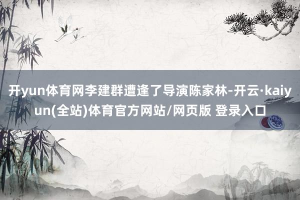 开yun体育网李建群遭逢了导演陈家林-开云·kaiyun(全站)体育官方网站/网页版 登录入口