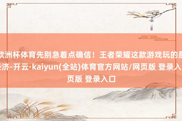 欧洲杯体育先别急着点确信！王者荣耀这款游戏玩的是经济-开云·kaiyun(全站)体育官方网站/网页版 登录入口