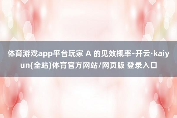 体育游戏app平台玩家 A 的见效概率-开云·kaiyun(全站)体育官方网站/网页版 登录入口