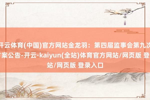 开云体育(中国)官方网站金龙羽：第四届监事会第九次会议方案公告-开云·kaiyun(全站)体育官方网站/网页版 登录入口