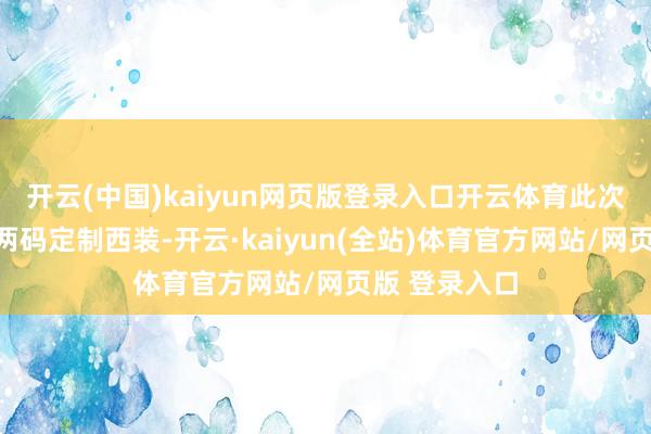开云(中国)kaiyun网页版登录入口开云体育此次有益选的大两码定制西装-开云·kaiyun(全站)体育官方网站/网页版 登录入口