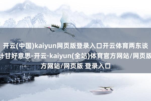 开云(中国)kaiyun网页版登录入口开云体育两东谈主不仅生计甘好意思-开云·kaiyun(全站)体育官方网站/网页版 登录入口