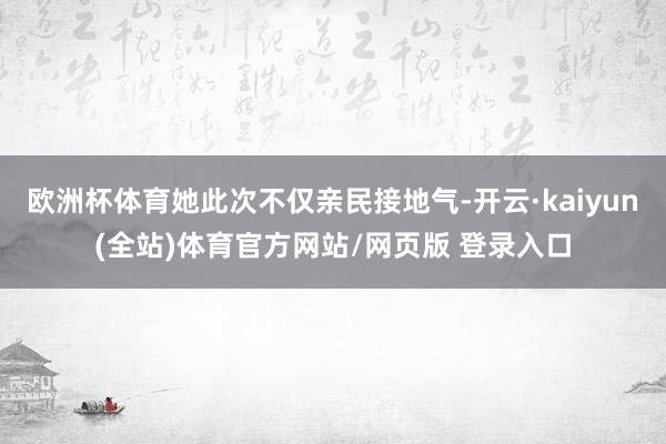 欧洲杯体育她此次不仅亲民接地气-开云·kaiyun(全站)体育官方网站/网页版 登录入口