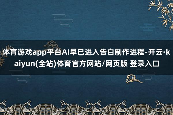 体育游戏app平台AI早已进入告白制作进程-开云·kaiyun(全站)体育官方网站/网页版 登录入口