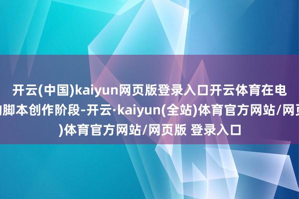 开云(中国)kaiyun网页版登录入口开云体育在电影《四渡》的脚本创作阶段-开云·kaiyun(全站)体育官方网站/网页版 登录入口