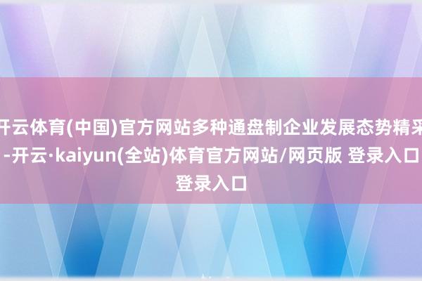 开云体育(中国)官方网站多种通盘制企业发展态势精采-开云·kaiyun(全站)体育官方网站/网页版 登录入口