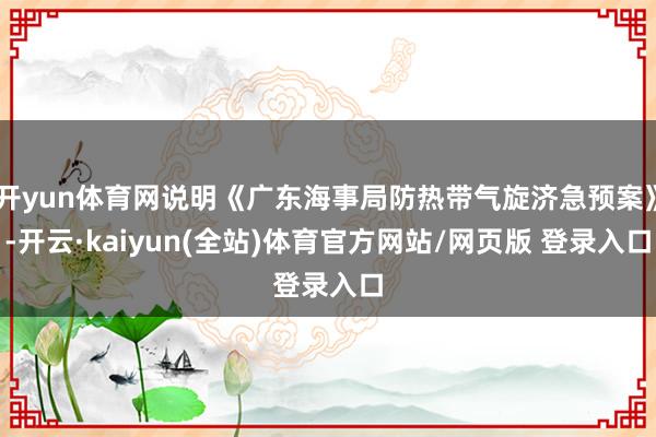 开yun体育网说明《广东海事局防热带气旋济急预案》-开云·kaiyun(全站)体育官方网站/网页版 登录入口