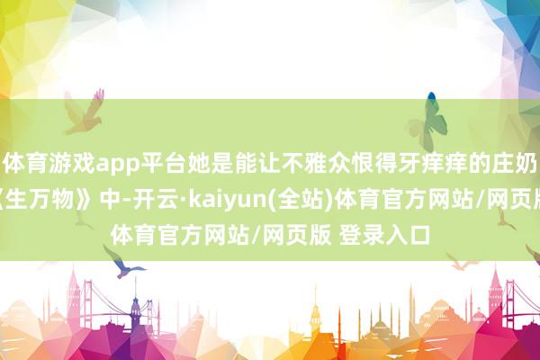 体育游戏app平台她是能让不雅众恨得牙痒痒的庄奶奶；而在《生万物》中-开云·kaiyun(全站)体育官方网站/网页版 登录入口
