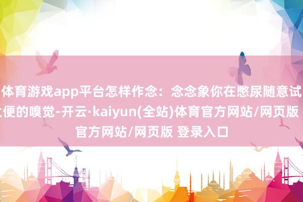 体育游戏app平台怎样作念：念念象你在憋尿随意试图夹断大便的嗅觉-开云·kaiyun(全站)体育官方网站/网页版 登录入口
