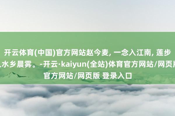开云体育(中国)官方网站赵今麦, 一念入江南, 莲步轻移。踏入水乡晨雾。-开云·kaiyun(全站)体育官方网站/网页版 登录入口