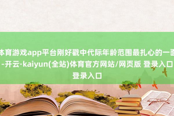 体育游戏app平台刚好戳中代际年龄范围最扎心的一面-开云·kaiyun(全站)体育官方网站/网页版 登录入口