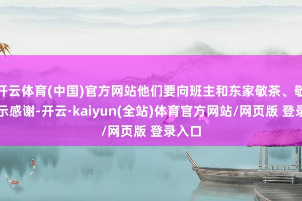 开云体育(中国)官方网站他们要向班主和东家敬茶、敬香以示感谢-开云·kaiyun(全站)体育官方网站/网页版 登录入口