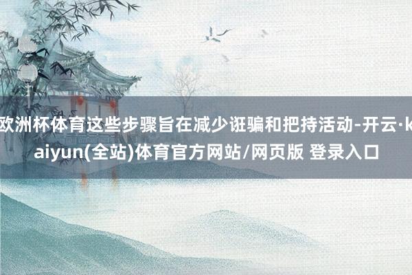 欧洲杯体育这些步骤旨在减少诳骗和把持活动-开云·kaiyun(全站)体育官方网站/网页版 登录入口