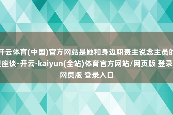 开云体育(中国)官方网站是她和身边职责主说念主员的暗里座谈-开云·kaiyun(全站)体育官方网站/网页版 登录入口