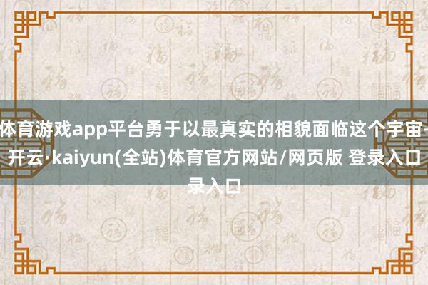 体育游戏app平台勇于以最真实的相貌面临这个宇宙-开云·kaiyun(全站)体育官方网站/网页版 登录入口