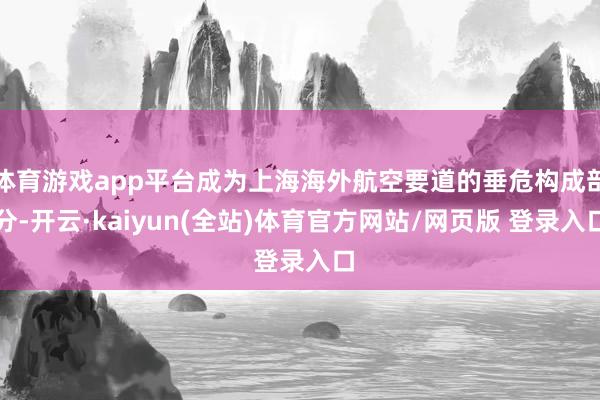 体育游戏app平台成为上海海外航空要道的垂危构成部分-开云·kaiyun(全站)体育官方网站/网页版 登录入口