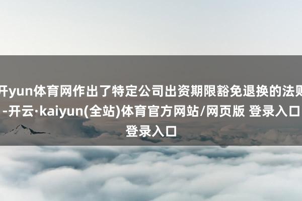 开yun体育网作出了特定公司出资期限豁免退换的法则-开云·kaiyun(全站)体育官方网站/网页版 登录入口