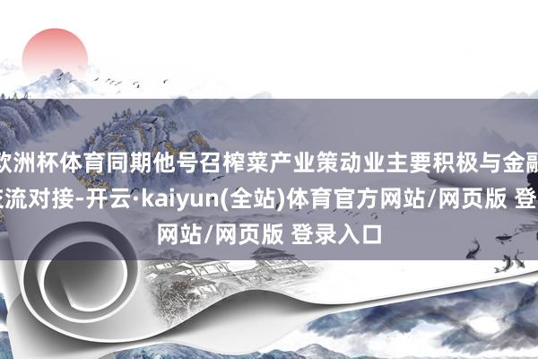 欧洲杯体育同期他号召榨菜产业策动业主要积极与金融机构交流对接-开云·kaiyun(全站)体育官方网站/网页版 登录入口