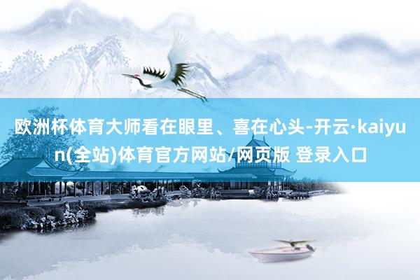 欧洲杯体育大师看在眼里、喜在心头-开云·kaiyun(全站)体育官方网站/网页版 登录入口
