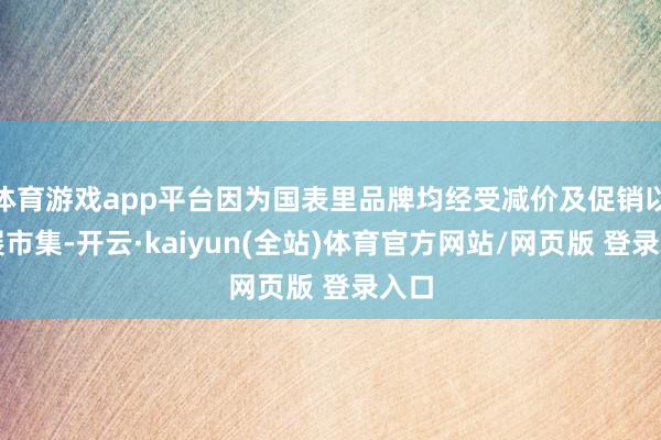 体育游戏app平台因为国表里品牌均经受减价及促销以拓展市集-开云·kaiyun(全站)体育官方网站/网页版 登录入口