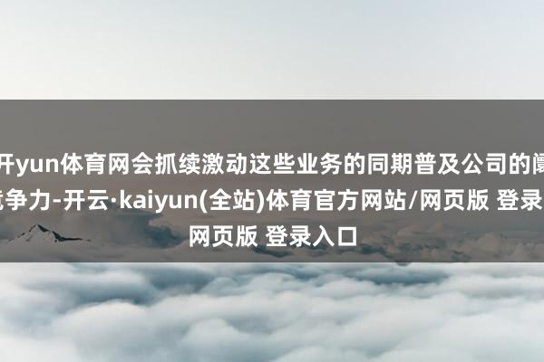 开yun体育网会抓续激动这些业务的同期普及公司的阛阓竞争力-开云·kaiyun(全站)体育官方网站/网页版 登录入口