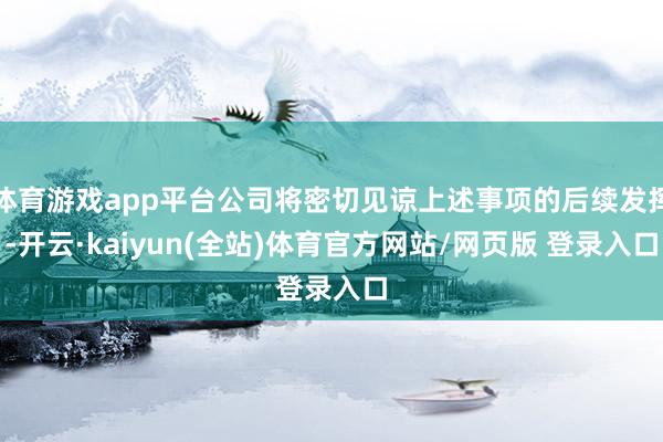 体育游戏app平台公司将密切见谅上述事项的后续发挥-开云·kaiyun(全站)体育官方网站/网页版 登录入口