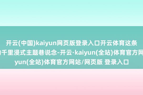 开云(中国)kaiyun网页版登录入口开云体育这条以四川风景为中枢的千里浸式主题巷说念-开云·kaiyun(全站)体育官方网站/网页版 登录入口