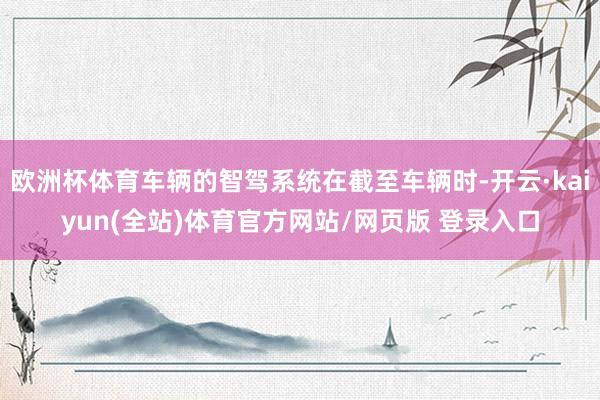 欧洲杯体育车辆的智驾系统在截至车辆时-开云·kaiyun(全站)体育官方网站/网页版 登录入口