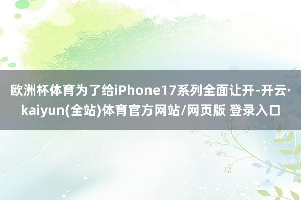 欧洲杯体育为了给iPhone17系列全面让开-开云·kaiyun(全站)体育官方网站/网页版 登录入口