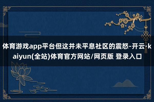 体育游戏app平台但这并未平息社区的震怒-开云·kaiyun(全站)体育官方网站/网页版 登录入口