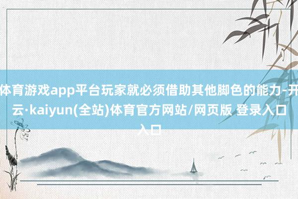 体育游戏app平台玩家就必须借助其他脚色的能力-开云·kaiyun(全站)体育官方网站/网页版 登录入口