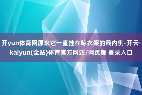 开yun体育网原来它一直挂在晾衣架的最内侧-开云·kaiyun(全站)体育官方网站/网页版 登录入口