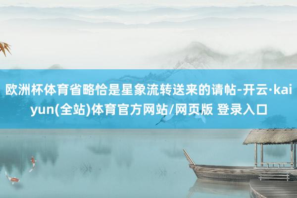欧洲杯体育省略恰是星象流转送来的请帖-开云·kaiyun(全站)体育官方网站/网页版 登录入口