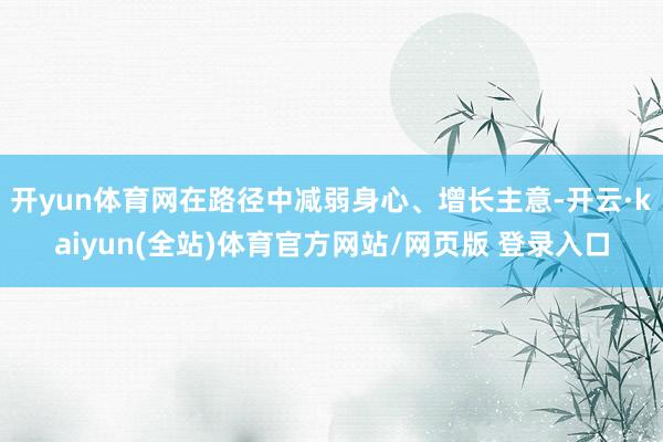 开yun体育网在路径中减弱身心、增长主意-开云·kaiyun(全站)体育官方网站/网页版 登录入口