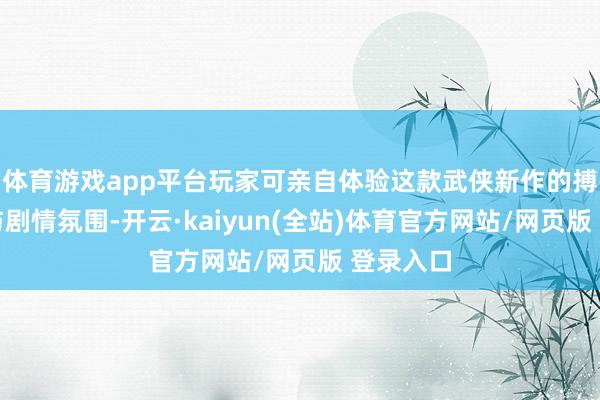体育游戏app平台玩家可亲自体验这款武侠新作的搏斗手感与剧情氛围-开云·kaiyun(全站)体育官方网站/网页版 登录入口