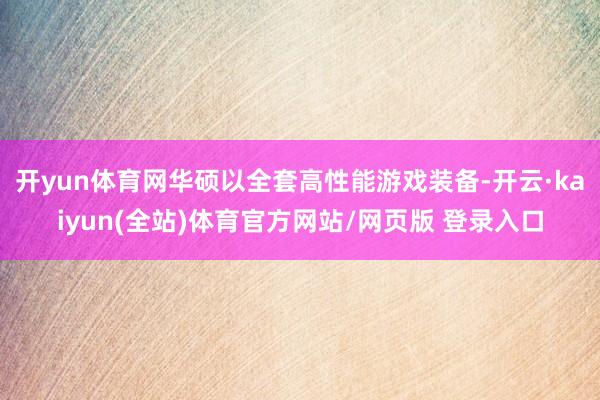 开yun体育网华硕以全套高性能游戏装备-开云·kaiyun(全站)体育官方网站/网页版 登录入口