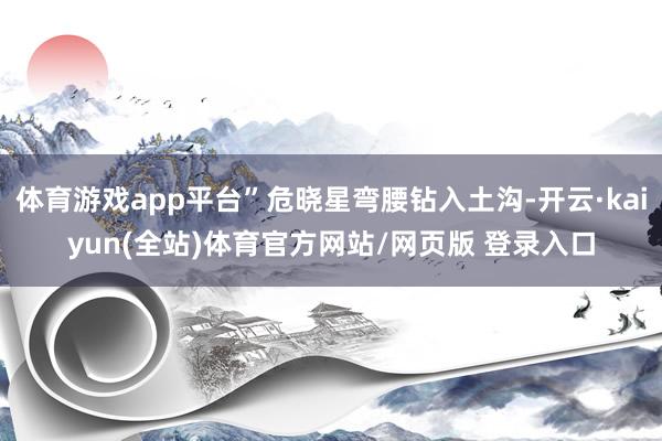 体育游戏app平台”危晓星弯腰钻入土沟-开云·kaiyun(全站)体育官方网站/网页版 登录入口