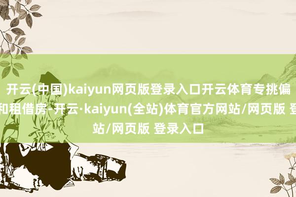 开云(中国)kaiyun网页版登录入口开云体育专挑偏僻小区和租借房-开云·kaiyun(全站)体育官方网站/网页版 登录入口