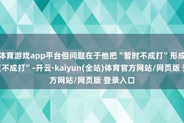 体育游戏app平台但问题在于他把“暂时不成打”形成了“一直不成打”-开云·kaiyun(全站)体育官方网站/网页版 登录入口