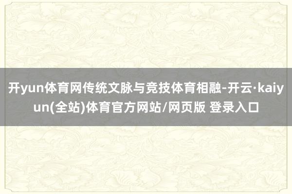 开yun体育网传统文脉与竞技体育相融-开云·kaiyun(全站)体育官方网站/网页版 登录入口
