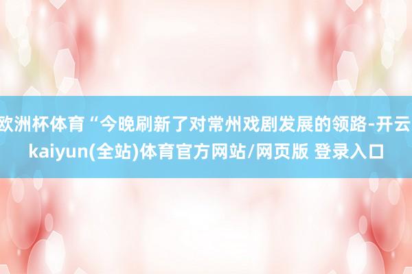 欧洲杯体育“今晚刷新了对常州戏剧发展的领路-开云·kaiyun(全站)体育官方网站/网页版 登录入口
