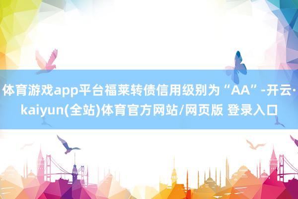 体育游戏app平台福莱转债信用级别为“AA”-开云·kaiyun(全站)体育官方网站/网页版 登录入口