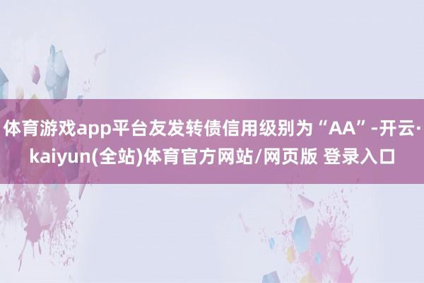 体育游戏app平台友发转债信用级别为“AA”-开云·kaiyun(全站)体育官方网站/网页版 登录入口