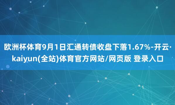 欧洲杯体育9月1日汇通转债收盘下落1.67%-开云·kaiyun(全站)体育官方网站/网页版 登录入口